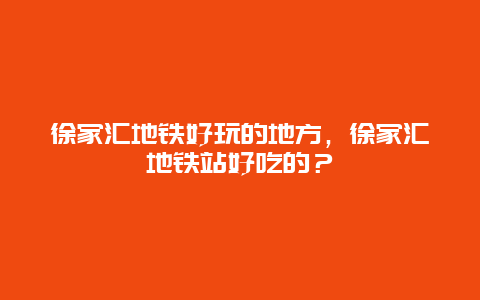 徐家汇地铁好玩的地方，徐家汇地铁站好吃的？