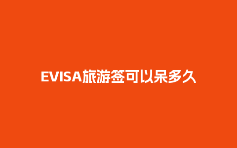 EVISA旅游签可以呆多久