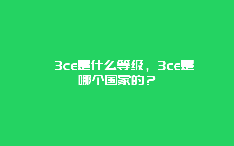 ﻿3ce是什么等级，3ce是哪个国家的？