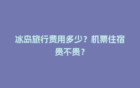 冰岛旅行费用多少？机票住宿贵不贵？