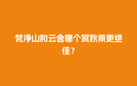 梵净山和云舍哪个赏秋景更绝佳？