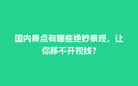 国内景点有哪些绝妙景观，让你移不开视线？