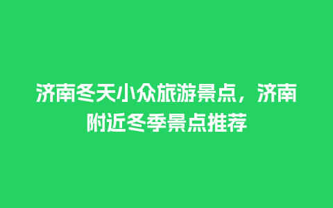 济南冬天小众旅游景点，济南附近冬季景点推荐