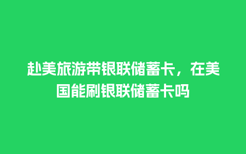 赴美旅游带银联储蓄卡，在美国能刷银联储蓄卡吗