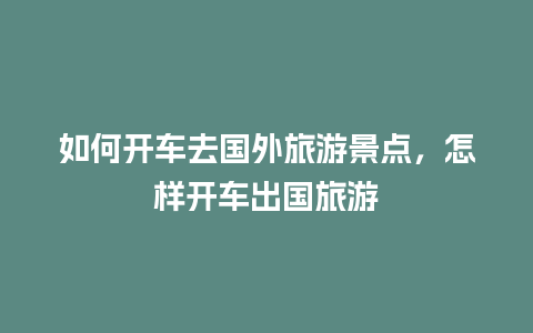 如何开车去国外旅游景点，怎样开车出国旅游