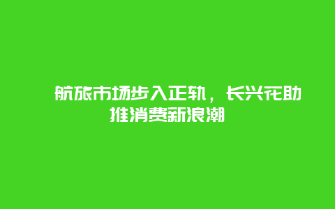 ﻿航旅市场步入正轨，长兴花助推消费新浪潮