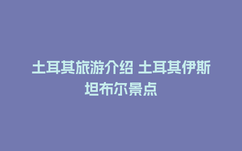 土耳其旅游介绍 土耳其伊斯坦布尔景点