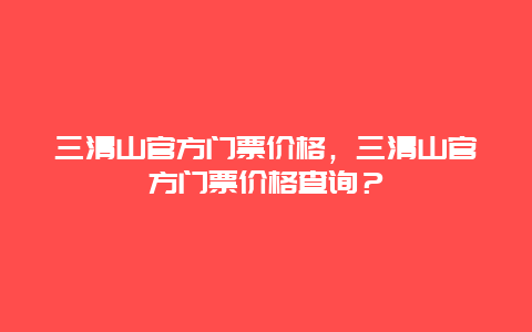 三清山官方门票价格，三清山官方门票价格查询？