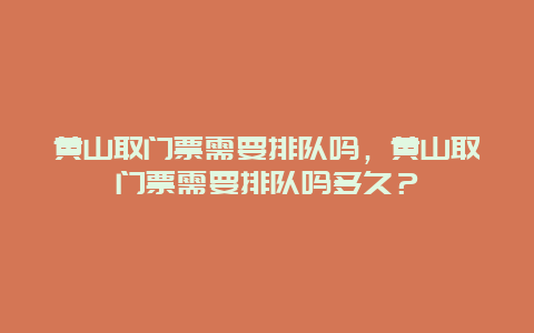 黄山取门票需要排队吗，黄山取门票需要排队吗多久？