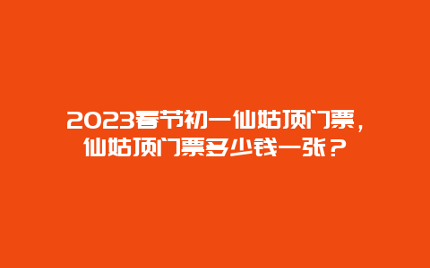 2024春节初一仙姑顶门票，仙姑顶门票多少钱一张？