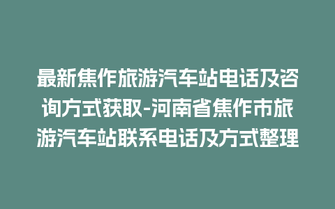 最新焦作旅游汽车站电话及咨询方式获取-河南省焦作市旅游汽车站联系电话及方式整理