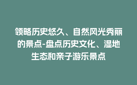 领略历史悠久、自然风光秀丽的景点-盘点历史文化、湿地生态和亲子游乐景点