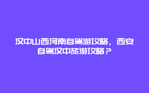 汉中山西河南自驾游攻略，西安自驾汉中旅游攻略？