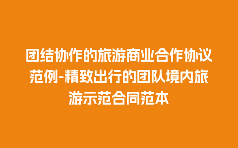 团结协作的旅游商业合作协议范例-精致出行的团队境内旅游示范合同范本