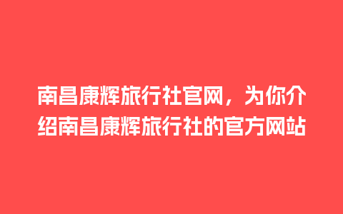 南昌康辉旅行社官网，为你介绍南昌康辉旅行社的官方网站