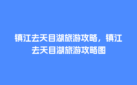 镇江去天目湖旅游攻略，镇江去天目湖旅游攻略图