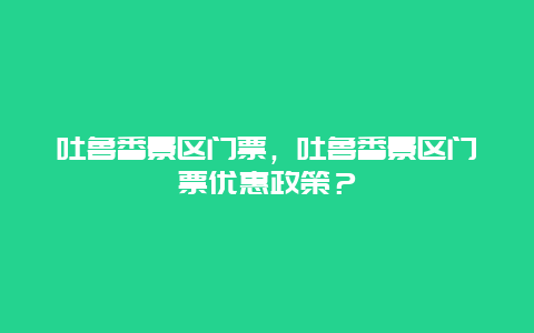 吐鲁番景区门票，吐鲁番景区门票优惠政策？