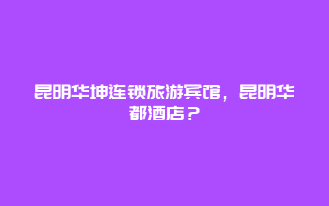 昆明华坤连锁旅游宾馆，昆明华都酒店？