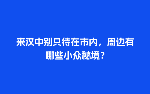 来汉中别只待在市内，周边有哪些小众秘境？