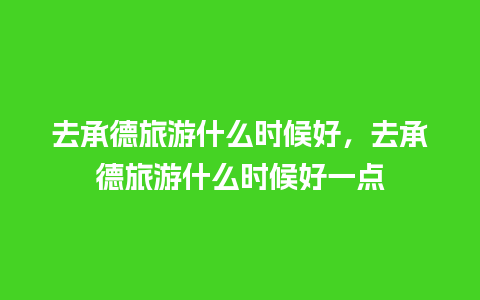 去承德旅游什么时候好，去承德旅游什么时候好一点