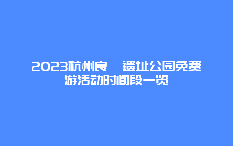 2024杭州良渚遗址公园免费游活动时间段一览