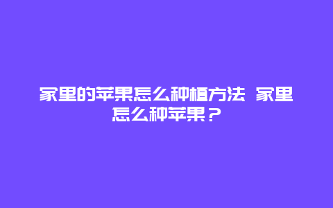 家里的苹果怎么种植方法 家里怎么种苹果？