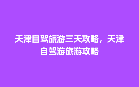 天津自驾旅游三天攻略，天津自驾游旅游攻略