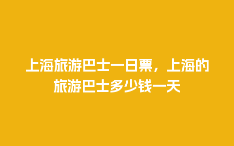 上海旅游巴士一日票，上海的旅游巴士多少钱一天