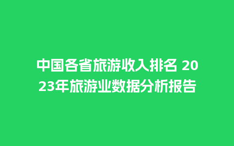 中国各省旅游收入排名 2023年旅游业数据分析报告