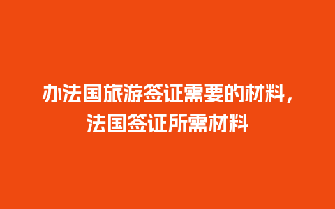 办法国旅游签证需要的材料，法国签证所需材料