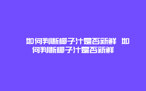 ﻿如何判断椰子汁是否新鲜 如何判断椰子汁是否新鲜