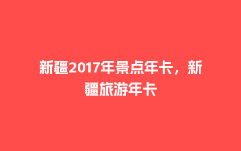 新疆2017年景点年卡，新疆旅游年卡