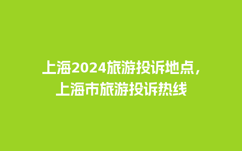 上海2024旅游投诉地点，上海市旅游投诉热线