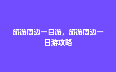 旅游周边一日游，旅游周边一日游攻略