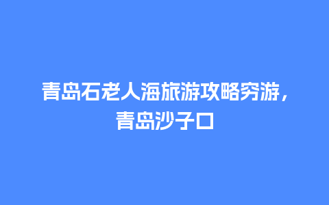 青岛石老人海旅游攻略穷游，青岛沙子口