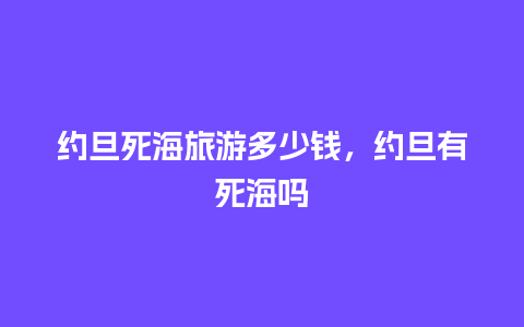 约旦死海旅游多少钱，约旦有死海吗