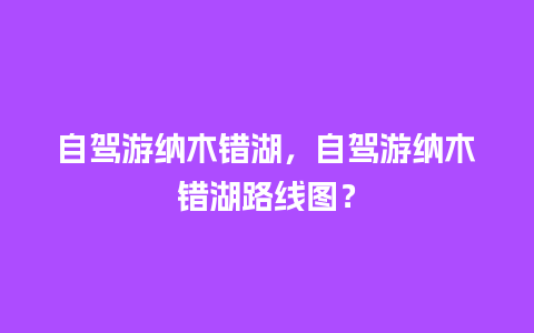 自驾游纳木错湖，自驾游纳木错湖路线图？