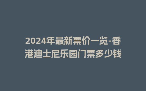 2024年最新票价一览-香港迪士尼乐园门票多少钱