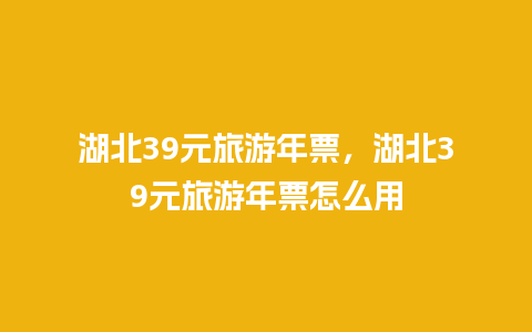 湖北39元旅游年票，湖北39元旅游年票怎么用