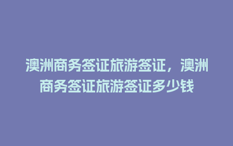 澳洲商务签证旅游签证，澳洲商务签证旅游签证多少钱