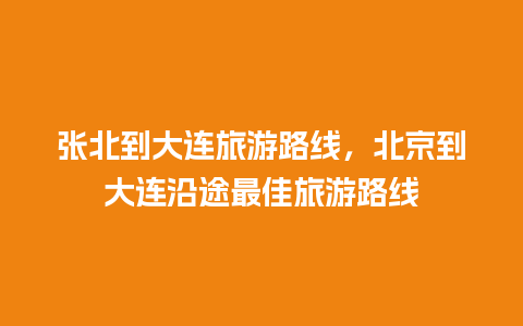 张北到大连旅游路线，北京到大连沿途最佳旅游路线