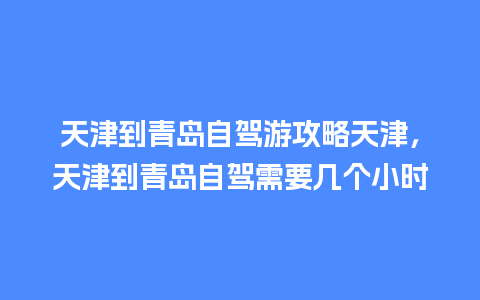 天津到青岛自驾游攻略天津，天津到青岛自驾需要几个小时