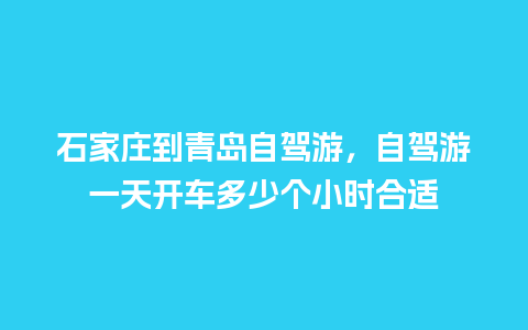 石家庄到青岛自驾游，自驾游一天开车多少个小时合适