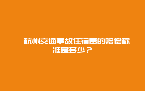 ﻿杭州交通事故住宿费的赔偿标准是多少？