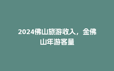 2024佛山旅游收入，金佛山年游客量