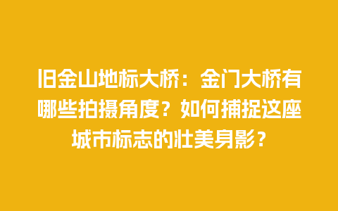 旧金山地标大桥：金门大桥有哪些拍摄角度？如何捕捉这座城市标志的壮美身影？