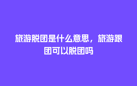 旅游脱团是什么意思，旅游跟团可以脱团吗