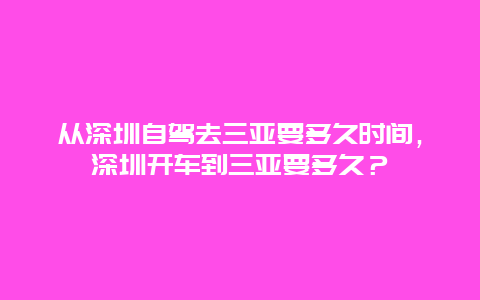 从深圳自驾去三亚要多久时间，深圳开车到三亚要多久？