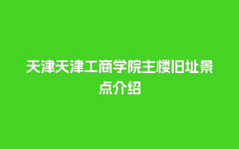 天津天津工商学院主楼旧址景点介绍