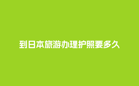 到日本旅游办理护照要多久